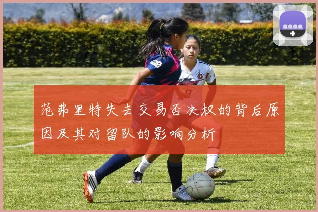 范弗里特失去交易否决权的背后原因及其对留队的影响分析