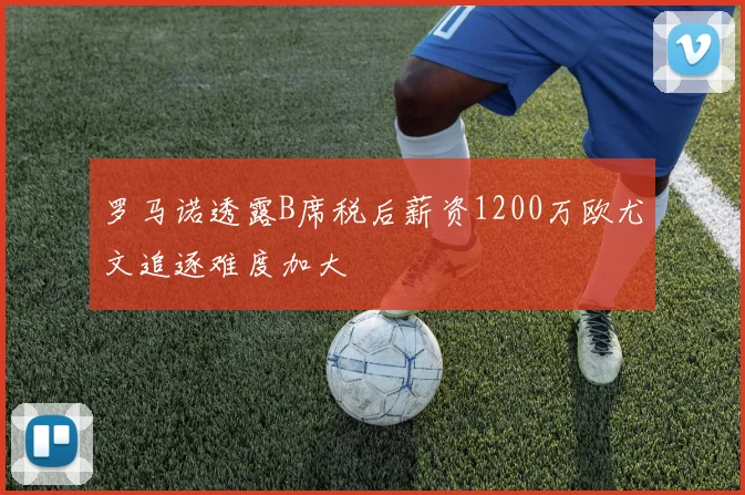 罗马诺透露B席税后薪资1200万欧尤文追逐难度加大