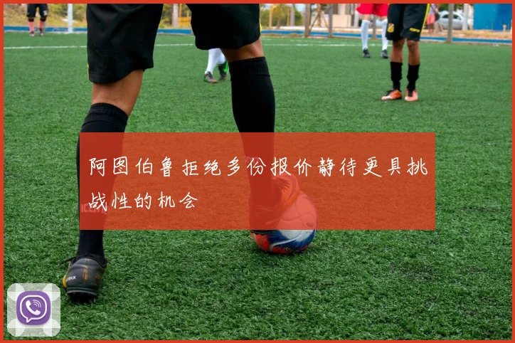 阿图伯鲁拒绝多份报价静待更具挑战性的机会