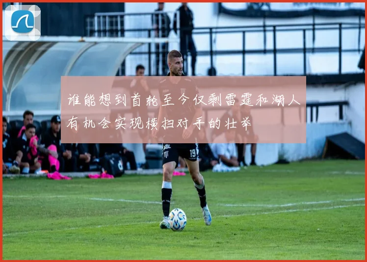 谁能想到首轮至今仅剩雷霆和湖人有机会实现横扫对手的壮举