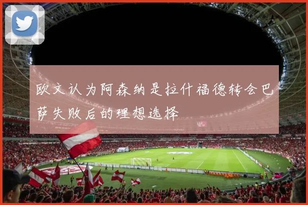 欧文认为阿森纳是拉什福德转会巴萨失败后的理想选择