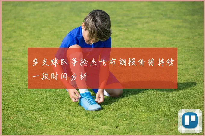 多支球队争抢杰伦布朗报价将持续一段时间分析