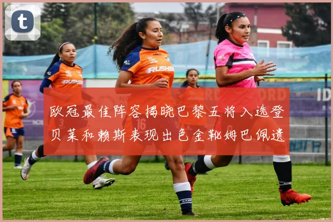 欧冠最佳阵容揭晓巴黎五将入选登贝莱和赖斯表现出色金靴姆巴佩遗憾落选