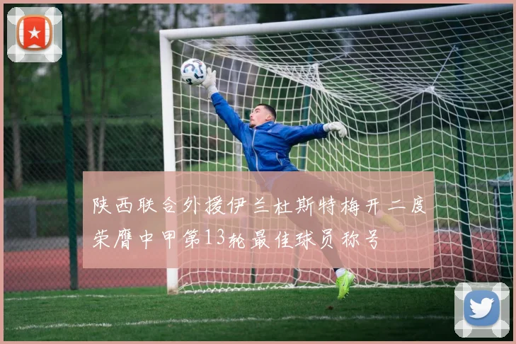 陕西联合外援伊兰杜斯特梅开二度荣膺中甲第13轮最佳球员称号