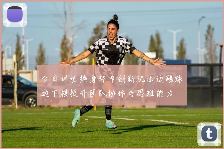 今日训练热身环节创新玩法边踢球边下棋提升团队协作与思维能力