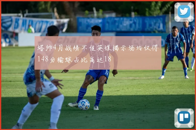 塔帅4月战绩不佳英媒揭示场均仅得148分输球占比高达18