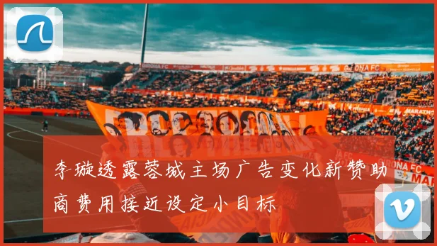 李璇透露蓉城主场广告变化新赞助商费用接近设定小目标
