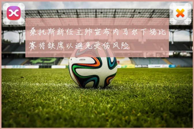 桑托斯新任主帅宣布内马尔下场比赛将缺席以避免受伤风险