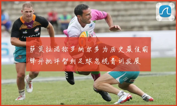 萨莫拉诺称罗纳尔多为历史最佳前锋并批评智利足球忽视青训发展