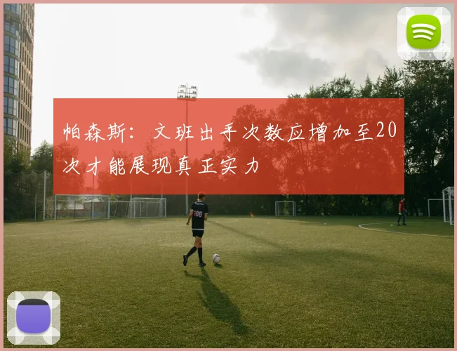 帕森斯：文班出手次数应增加至20次才能展现真正实力