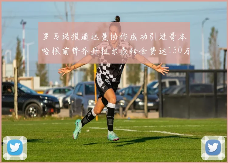 罗马诺报道达曼协作成功引进哥本哈根前锋乔丹拉尔森转会费达150万美元