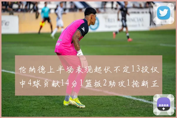 伦纳德上半场表现起伏不定13投仅中4球贡献14分1篮板2助攻1抢断正负值9