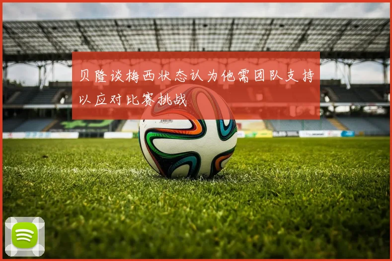 贝隆谈梅西状态认为他需团队支持以应对比赛挑战