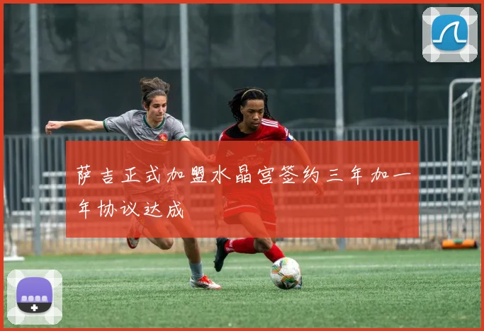 萨吉正式加盟水晶宫签约三年加一年协议达成