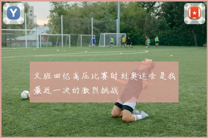 文班回忆高压比赛时刻奥运会是我最近一次的激烈挑战