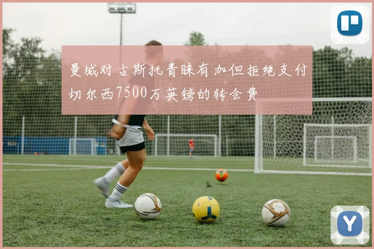 曼城对古斯托青睐有加但拒绝支付切尔西7500万英镑的转会费