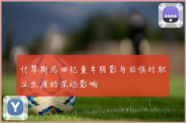 什琴斯尼回忆童年阴影与旧伤对职业生涯的深远影响