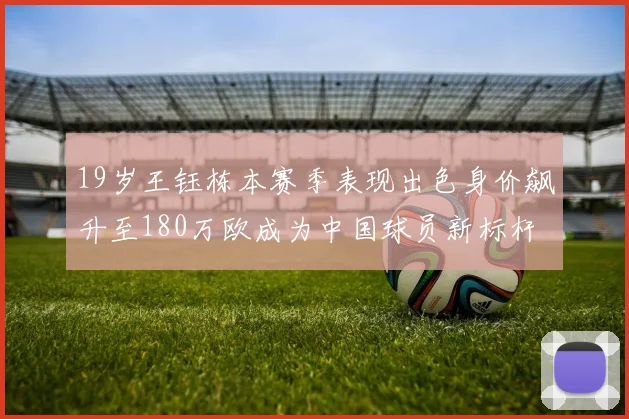 19岁王钰栋本赛季表现出色身价飙升至180万欧成为中国球员新标杆