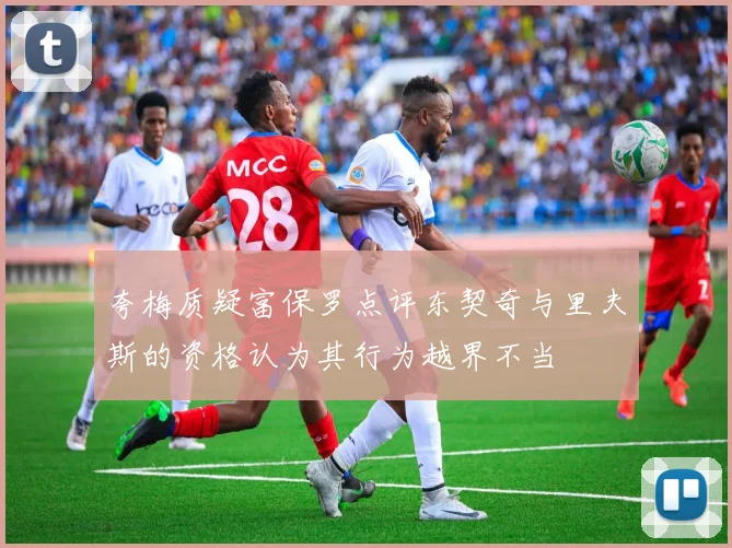 夸梅质疑富保罗点评东契奇与里夫斯的资格认为其行为越界不当