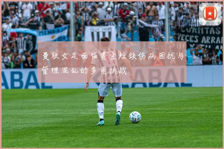 曼联女足面临资金短缺伤病困扰与管理混乱的多重挑战