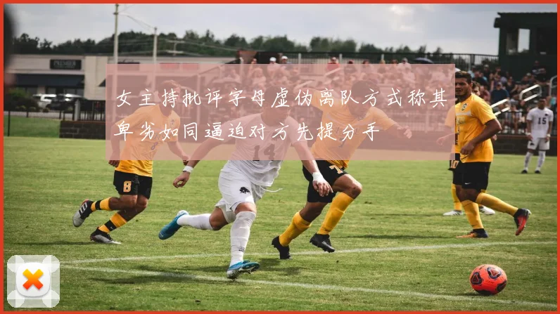 女主持批评字母虚伪离队方式称其卑劣如同逼迫对方先提分手