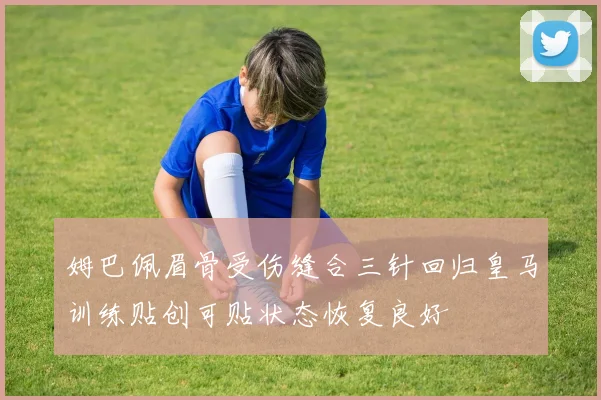 姆巴佩眉骨受伤缝合三针回归皇马训练贴创可贴状态恢复良好