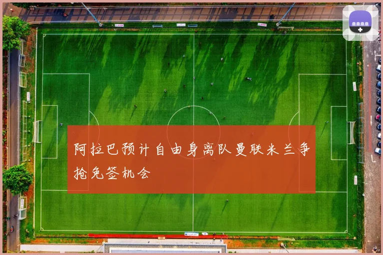 阿拉巴预计自由身离队曼联米兰争抢免签机会