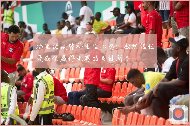 梅里诺谈替补出场心态：教练信任是我们赢得比赛的关键所在